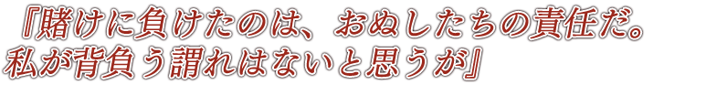 『賭けに負けたのは、おぬしたちの責任だ。私が背負う謂れはないと思うが』