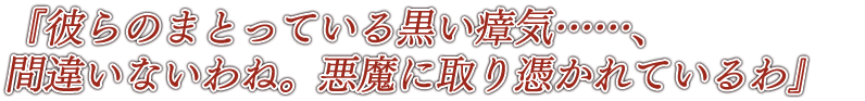 『彼らのまとっている黒い瘴気……、間違いないわね。悪魔に憑りつかれているわ』