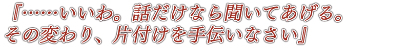 『……いいわ。話だけなら聞いてあげる。その変わり、片付けを手伝いなさい』